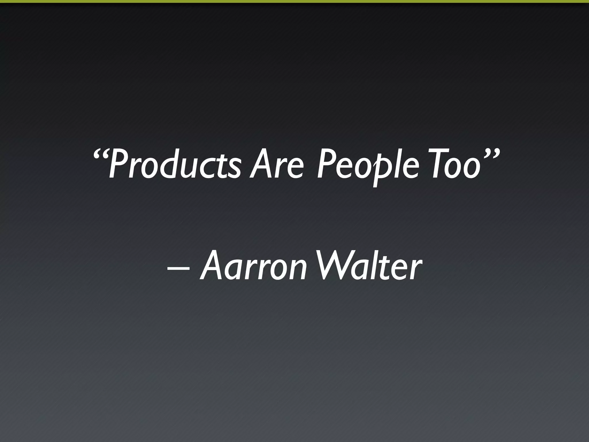 “Products Are People Too”!
            !
    – Aarron Walter"
 