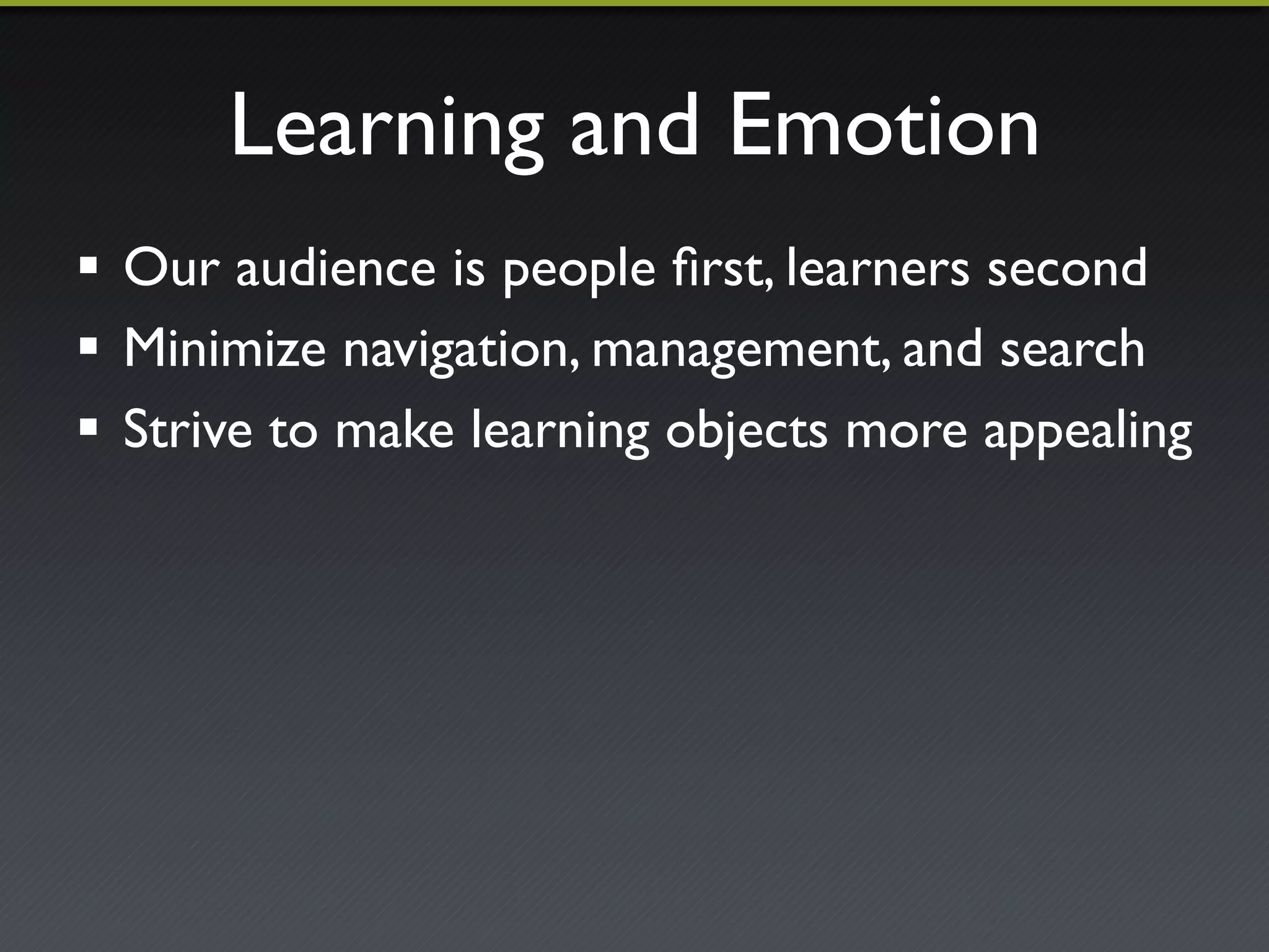 Learning and Emotion"
!  Our audience is people ﬁrst, learners second"
!  Minimize navigation, management, and search"
!  Strive to make learning objects more appealing"
 