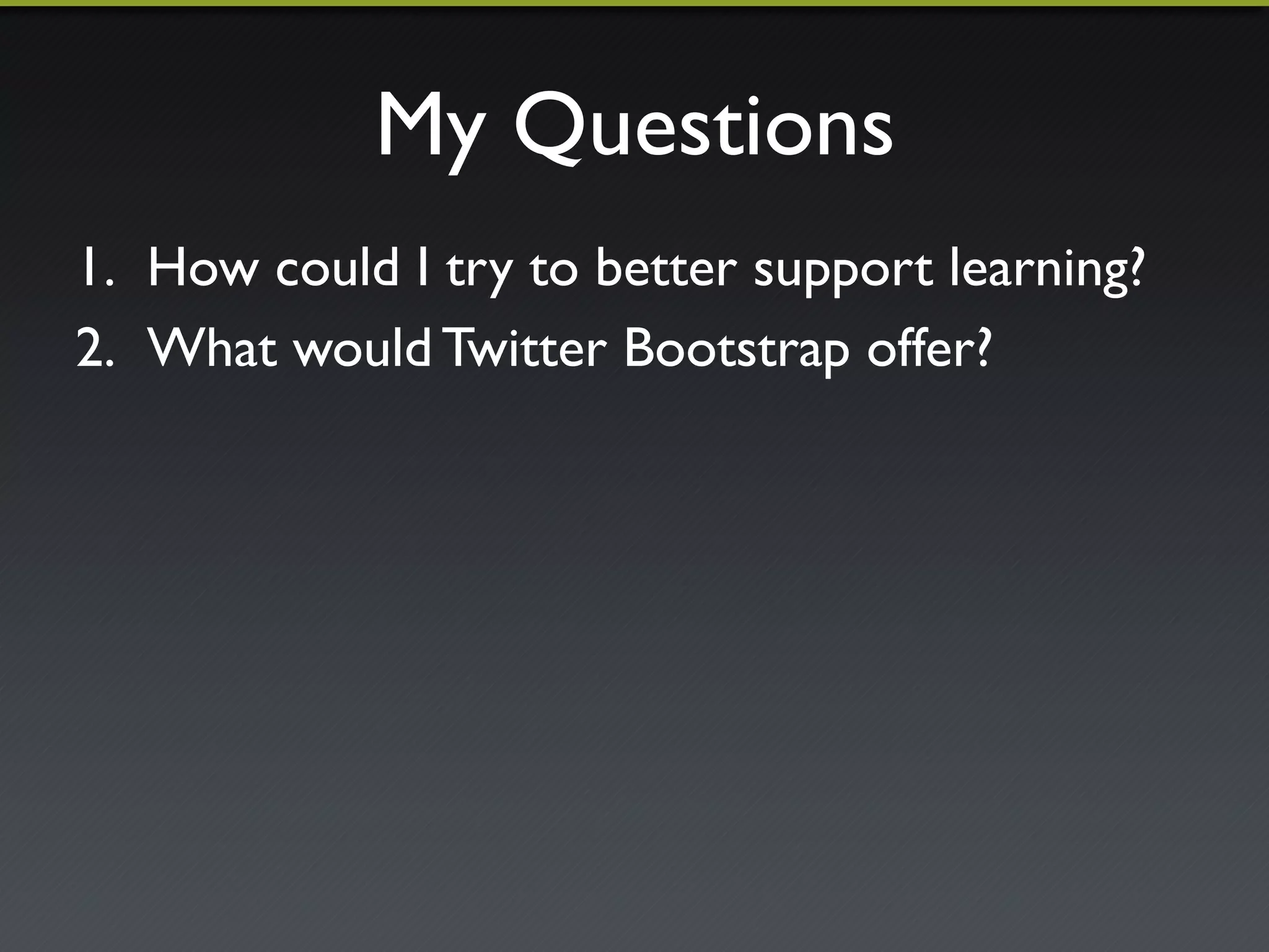 My Questions"
1.  How could I try to better support learning?"
2.  What would Twitter Bootstrap offer?"
 