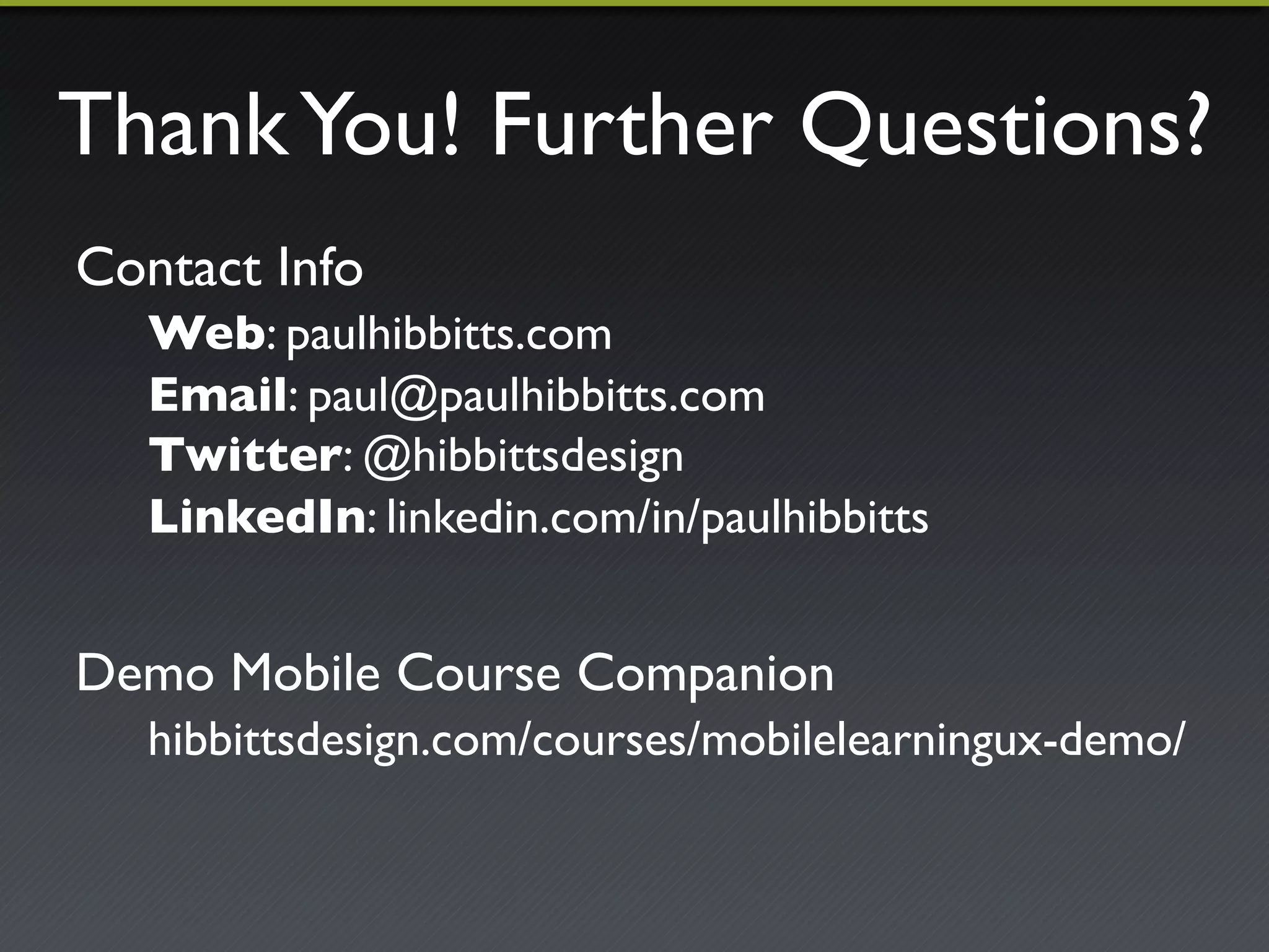 Thank You! Further Questions?"
Contact Info"
   Web: paulhibbitts.com"
   Email: paul@paulhibbitts.com"
   Twitter: @hibbittsdesign"
   LinkedIn: linkedin.com/in/paulhibbitts"
"
Demo Mobile Course Companion"
   hibbittsdesign.com/courses/mobilelearningux-demo/"
   "
   "
 