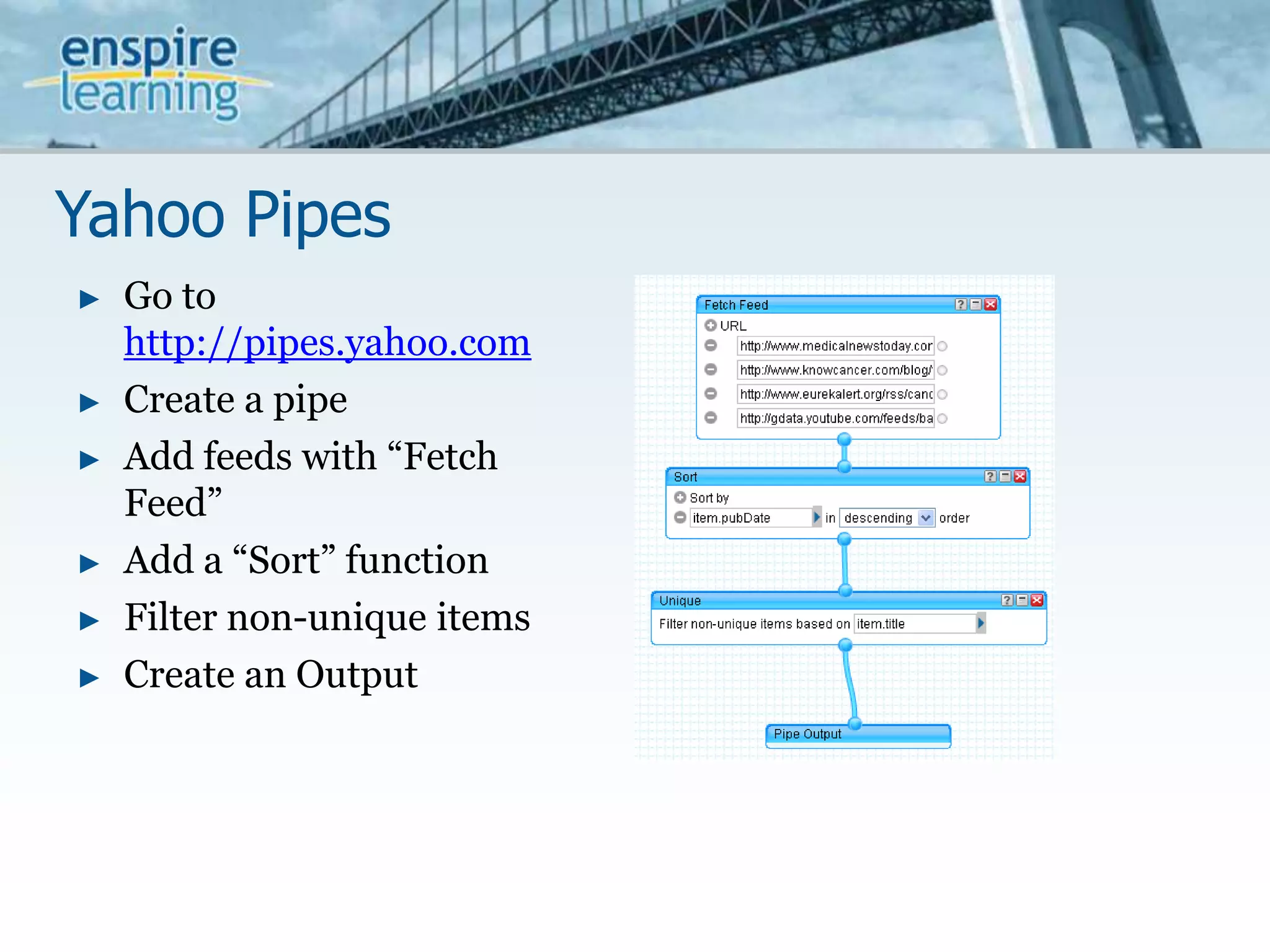 Yahoo PipesGo to http://pipes.yahoo.comCreate a pipeAdd feeds with “Fetch Feed”Add a “Sort” functionFilter non-unique itemsCreate an Output