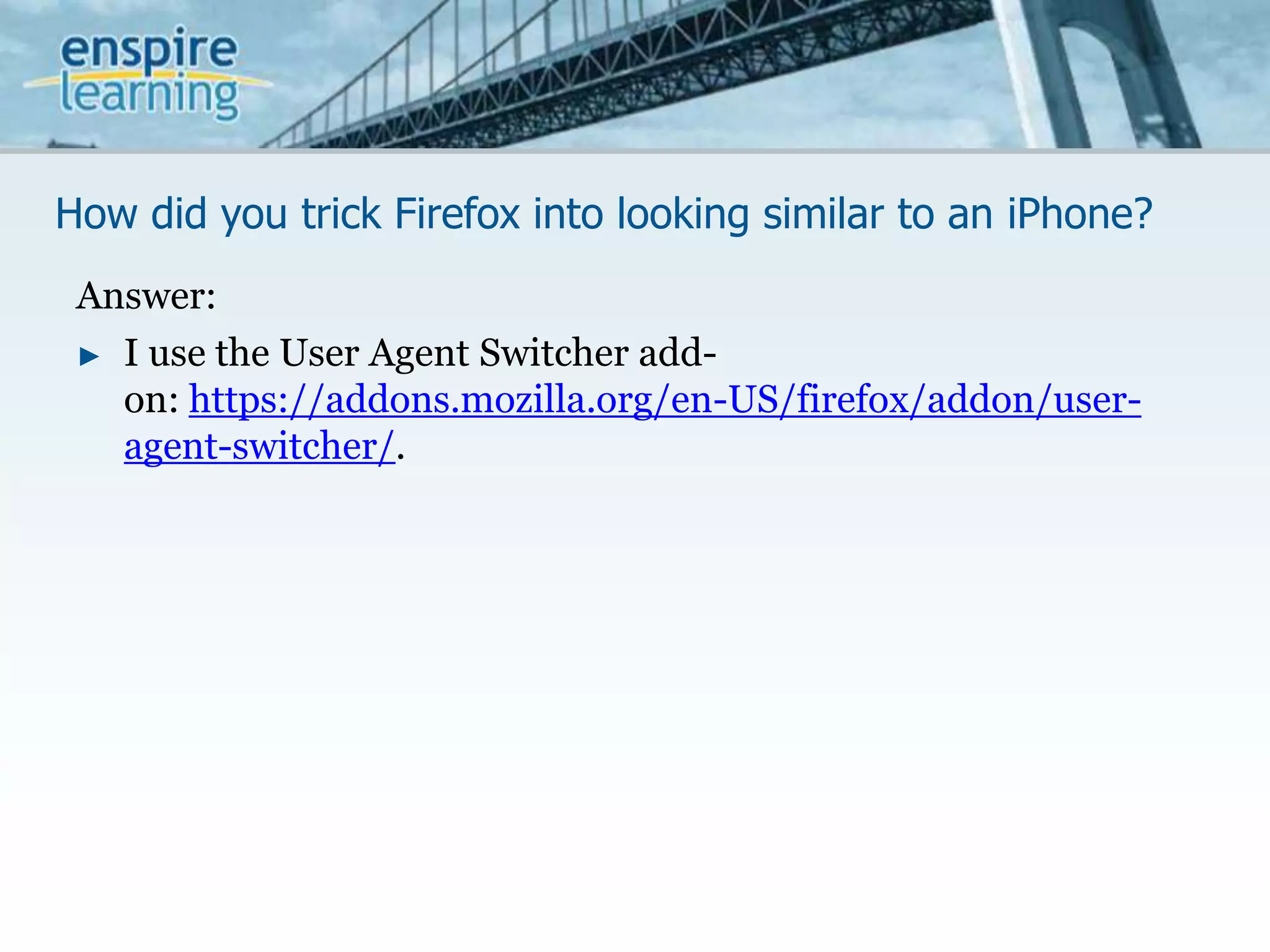 How did you trick Firefox into looking similar to an iPhone?Answer:I use the User Agent Switcher add-on: https://addons.mozilla.org/en-US/firefox/addon/user-agent-switcher/.
