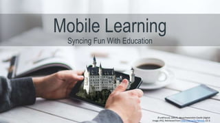 Mobile Learning
Syncing Fun With Education
[FunkFocus]. (2017). Neuschwanstein Castle [digital
image JPG]. Retrieved from http://bit.ly/2v7Wmvb. CC 0
 