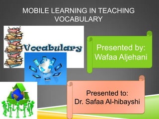 MOBILE LEARNING IN TEACHING
        VOCABULARY



                  Presented by:
                  Wafaa Aljehani



                Presented to:
            Dr. Safaa Al-hibayshi
 