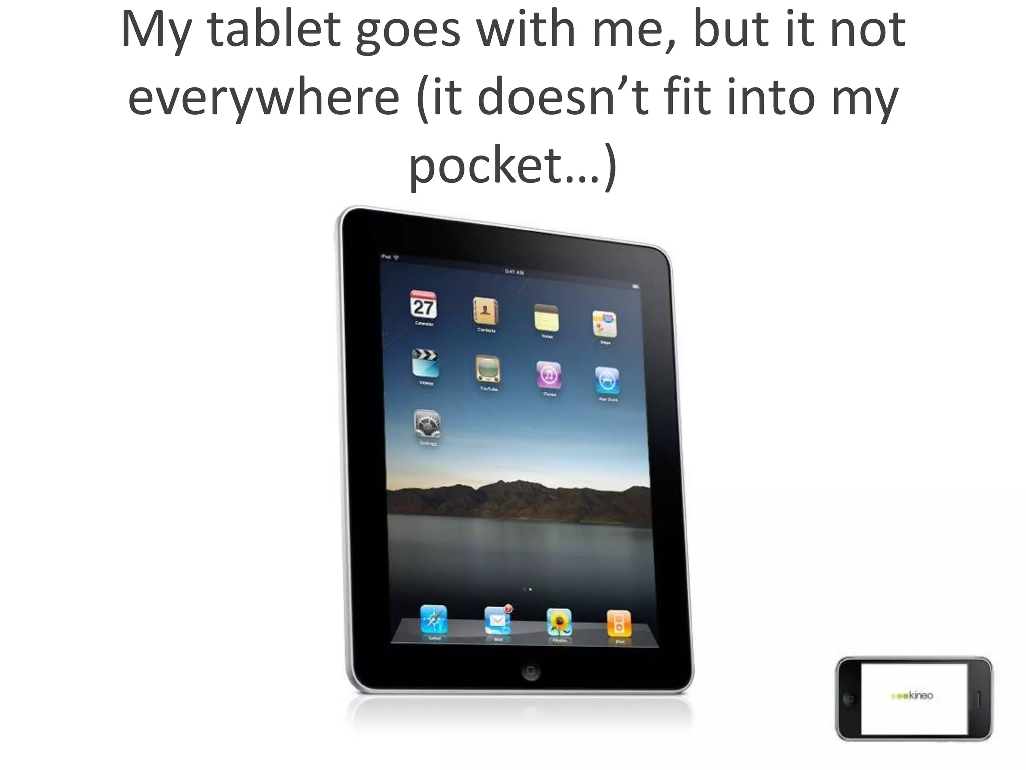 My tablet goes with me, but it not
everywhere (it doesn’t fit into my
            pocket…)
 