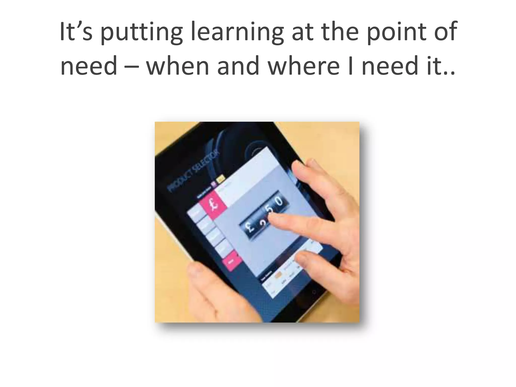 It’s putting learning at the point of
need – when and where I need it..
 