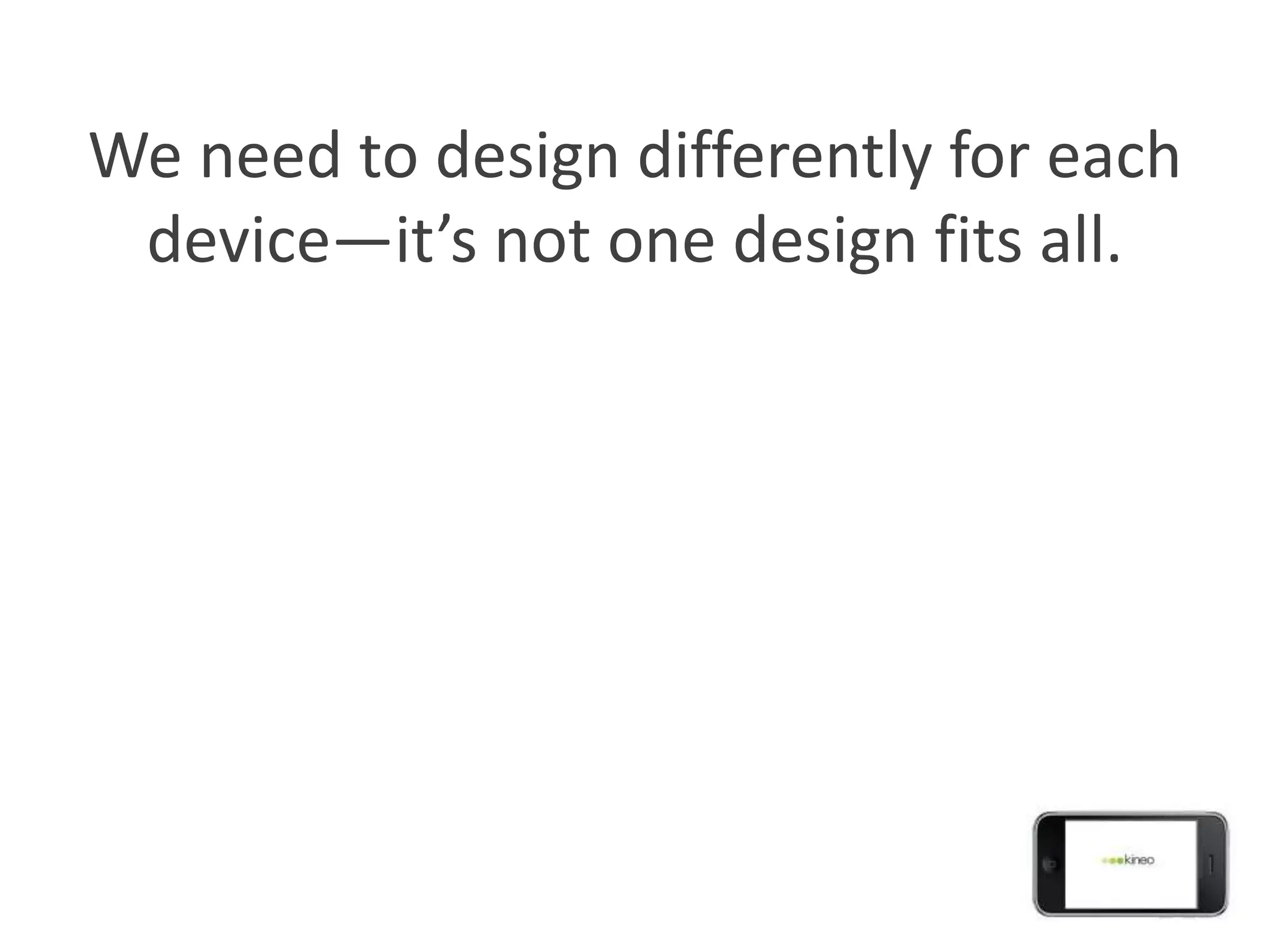 We need to design differently for each
 device—it’s not one design fits all.
 