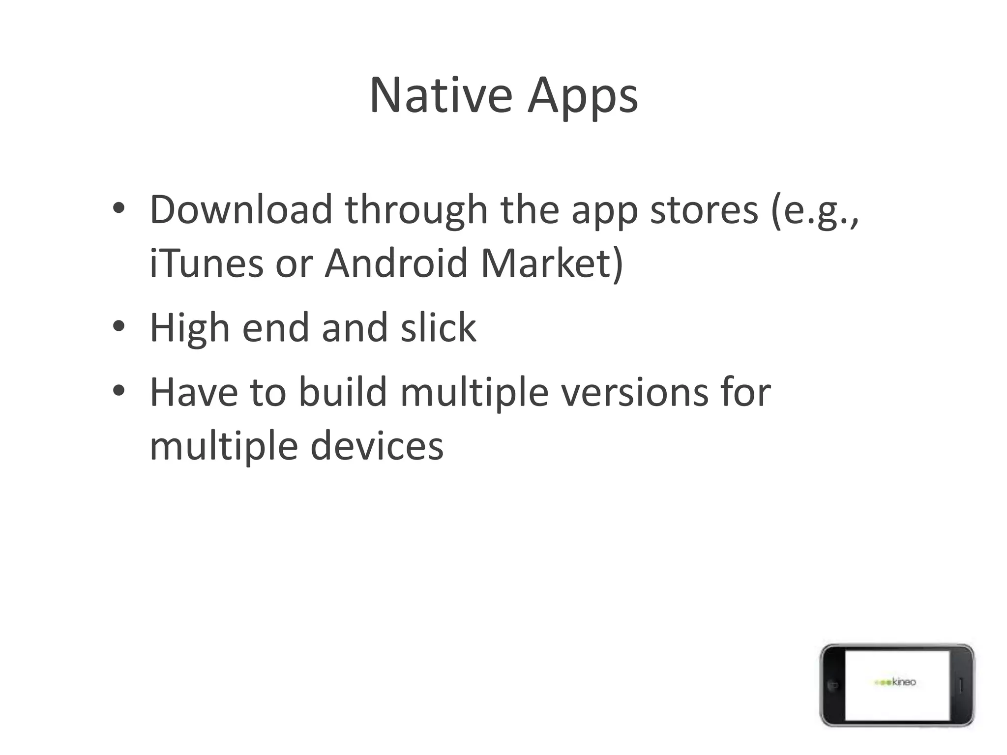 Native Apps
• Download through the app stores (e.g.,
  iTunes or Android Market)
• High end and slick
• Have to build multiple versions for
  multiple devices
 