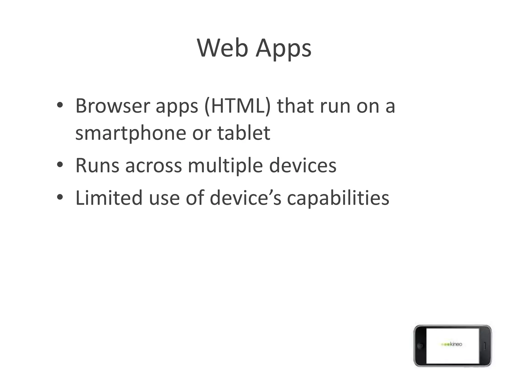 Web Apps
• Browser apps (HTML) that run on a
  smartphone or tablet
• Runs across multiple devices
• Limited use of device’s capabilities
 