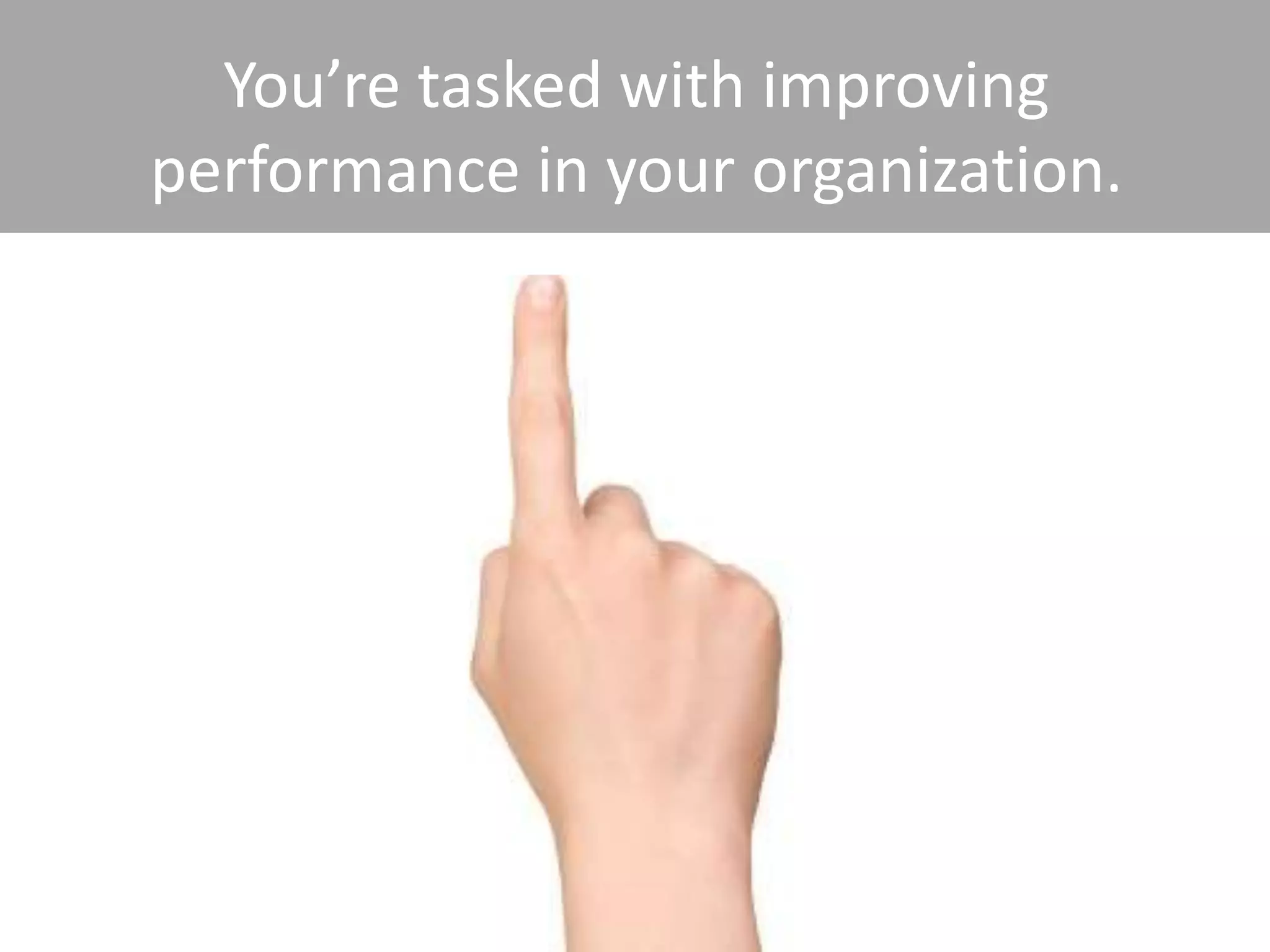 You’re tasked with improving
performance in your organization.
 