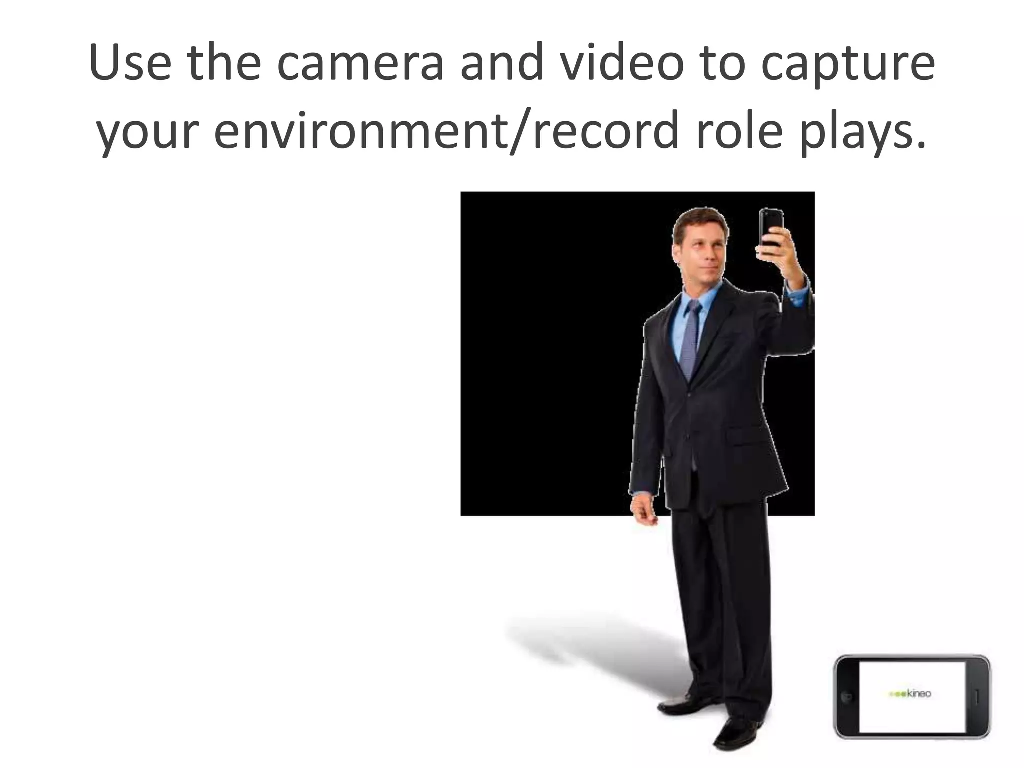 Use the camera and video to capture
your environment/record role plays.
 
