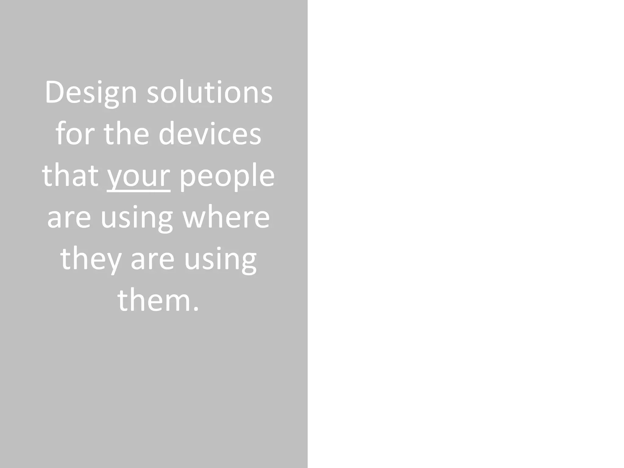 Design solutions
 for the devices
that your people
are using where
 they are using
      them.
 