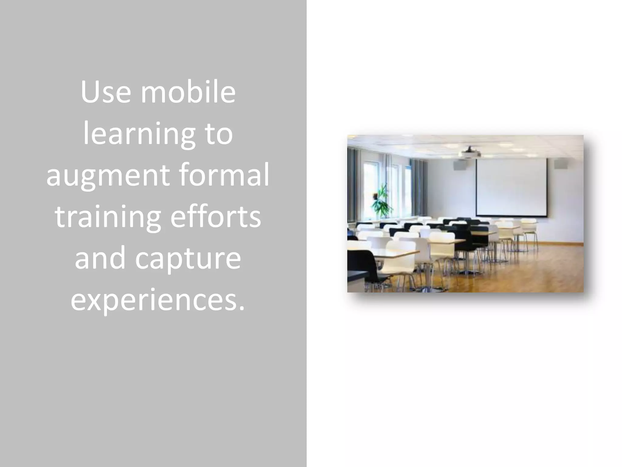 Use mobile
    learning to
augment formal
 training efforts
   and capture
  experiences.
 