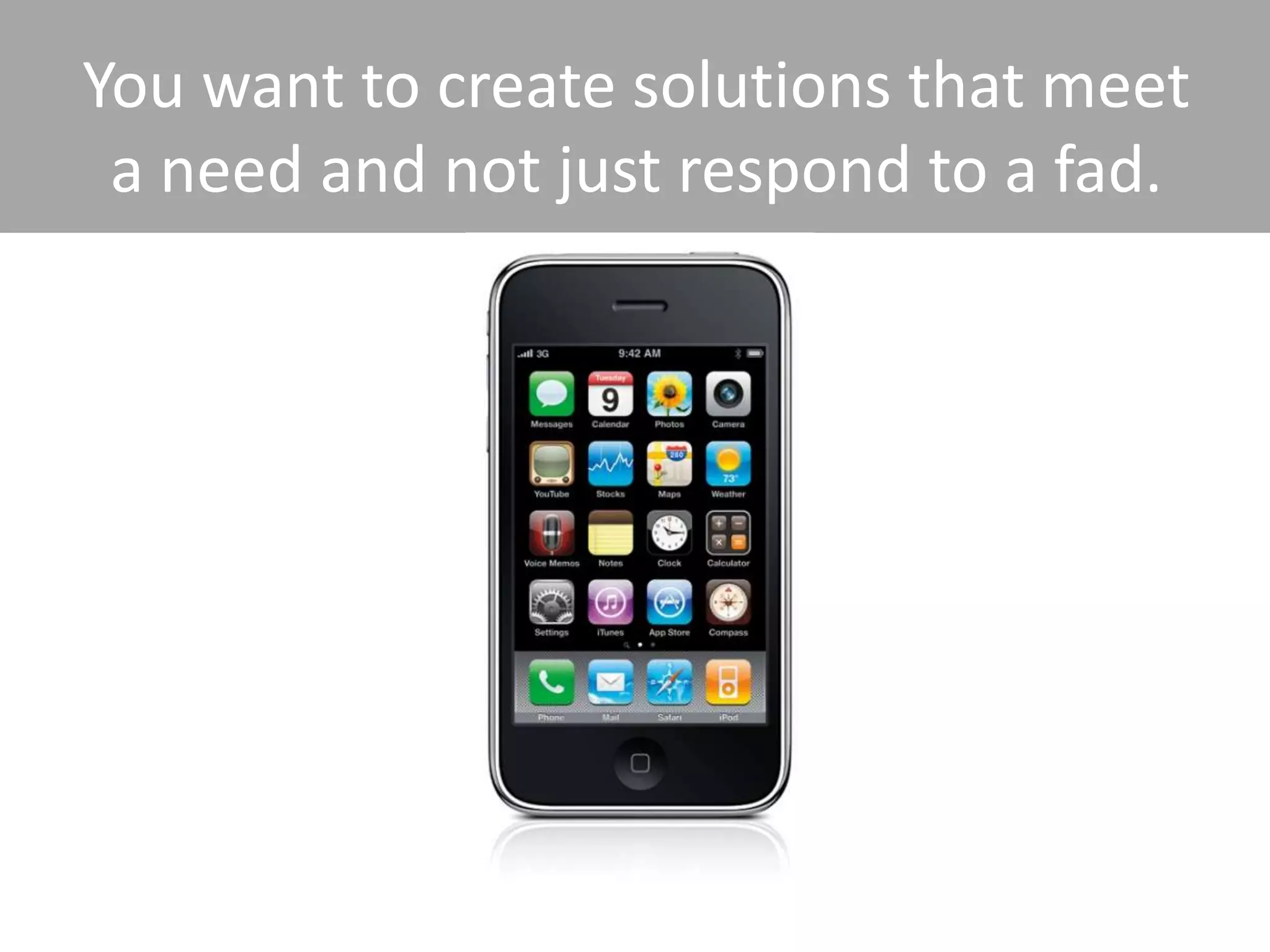 You want to create solutions that meet
 a need and not just respond to a fad.
 