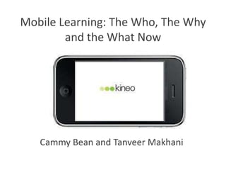 Mobile Learning: The Who, The Why
        and the What Now




   Cammy Bean and Tanveer Makhani
 