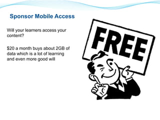 Sponsor Mobile Access 
Will your learners access your 
content? 
$20 a month buys about 2GB of 
data which is a lot of learning 
and even more good will 
 