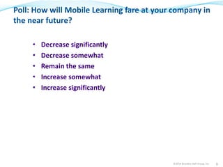 Poll: How will Mobile Learning fare at your company in 
the near future? 
• Decrease significantly 
• Decrease somewhat 
• Remain the same 
• Increase somewhat 
• Increase significantly 
©2014 Brandon Hall Group, Inc. 6 
 