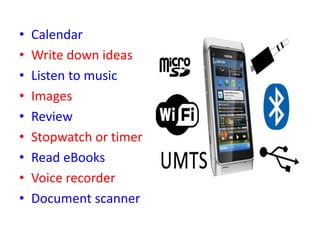 • Calendar
• Write down ideas
• Listen to music
• Images
• Review
• Stopwatch or timer
• Read eBooks
• Voice recorder
• Document scanner
 
