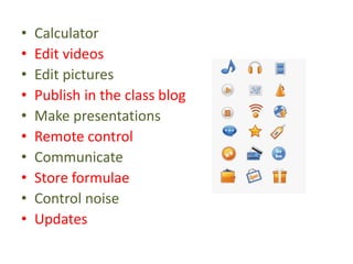 • Calculator
• Edit videos
• Edit pictures
• Publish in the class blog
• Make presentations
• Remote control
• Communicate
• Store formulae
• Control noise
• Updates
 