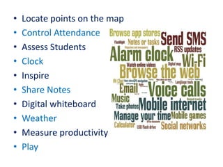 • Locate points on the map
• Control Attendance
• Assess Students
• Clock
• Inspire
• Share Notes
• Digital whiteboard
• Weather
• Measure productivity
• Play
 