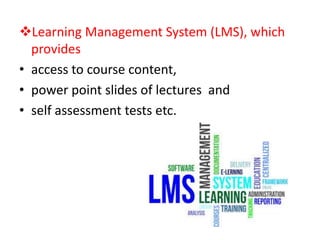 Learning Management System (LMS), which
provides
• access to course content,
• power point slides of lectures and
• self assessment tests etc.
 