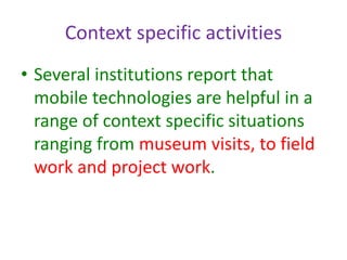 Context specific activities
• Several institutions report that
mobile technologies are helpful in a
range of context specific situations
ranging from museum visits, to field
work and project work.
 