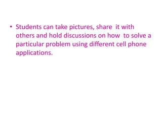 • Students can take pictures, share it with
others and hold discussions on how to solve a
particular problem using different cell phone
applications.
 