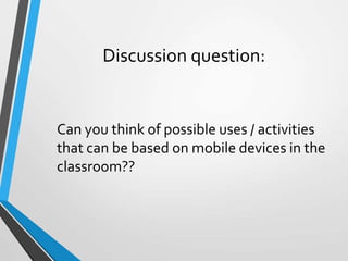 Discussion question:
Can you think of possible uses / activities
that can be based on mobile devices in the
classroom??
 