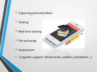 • Capturing pictures/videos
• Texting
• Real time sharing
• File exchange
• Assessment
• Linguistic support: (dictionaries, spellers, translators…)
 