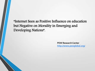 “Internet Seen as Positive Influence on education
but Negative on Morality in Emerging and
Developing Nations”.
PEW Research Center
http://www.pewglobal.org/
 