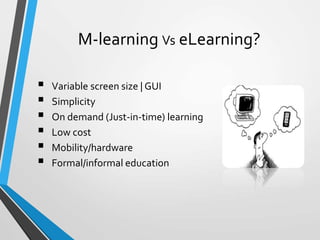 M-learning Vs eLearning?
 Variable screen size | GUI
 Simplicity
 On demand (Just-in-time) learning
 Low cost
 Mobility/hardware
 Formal/informal education
 