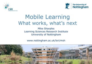 Mobile LearningWhat works, what’s next Mike Sharples Learning Sciences Research Institute University of Nottingham www.nottingham.ac.uk/lsri/msh 