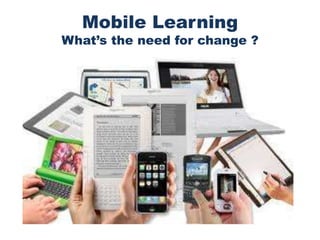 Mobile Learning
What’s the need for change ?
 