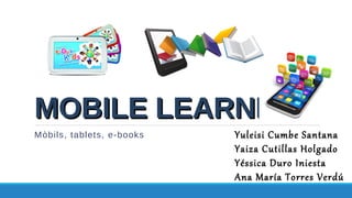 MOBILE LEARNINGMOBILE LEARNING
Mòbils, tablets, e-books Yuleisi Cumbe Santana
Yaiza Cutillas Holgado
Yéssica Duro Iniesta
Ana María Torres Verdú
 