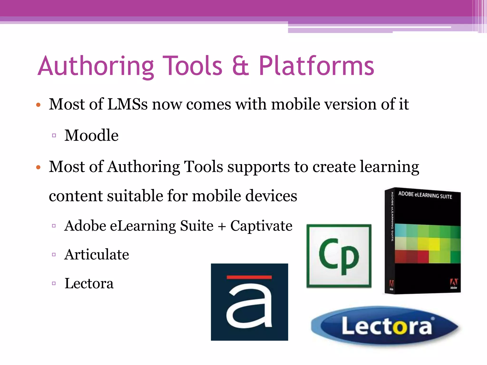 Authoring Tools & Platforms
• Most of LMSs now comes with mobile version of it
▫ Moodle
• Most of Authoring Tools supports to create learning
content suitable for mobile devices
▫ Adobe eLearning Suite + Captivate
▫ Articulate
▫ Lectora
 