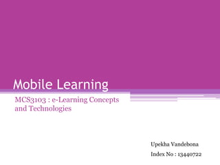 Mobile Learning
MCS3103 : e-Learning Concepts
and Technologies
Upekha Vandebona
Index No : 13440722
 