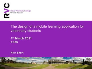The design of a mobile learning application for
veterinary students

1st March 2011
LIDC


Nick Short




                                          RVC 2012
 