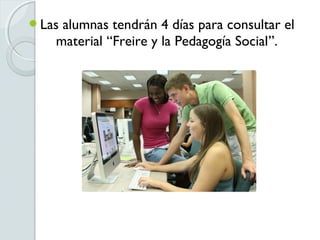 Lasalumnas tendrán 4 días para consultar el
   material “Freire y la Pedagogía Social”.
 