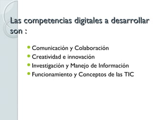 Las competencias digitales a desarrollar
son :
    Comunicación    y Colaboración
    Creatividad e innovación
    Investigación y Manejo de Información
    Funcionamiento y Conceptos de las TIC
 