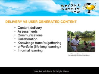 11/1/2009 DELIVERY VS USER GENERATED CONTENT Photo credit (Creative Commons): http://www.flickr.com/photos/misshepeshu/ Content delivery  Assessments Communications Collaboration Knowledge transfer/gathering e-Portfolio (life-long learning) Informal learning   
