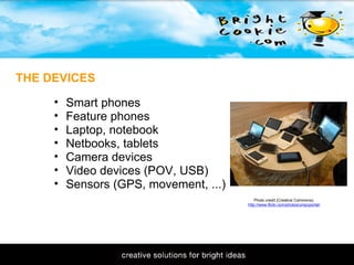 11/1/2009 THE DEVICES Photo credit (Creative Commons): http://www.flickr.com/photos/umpcportal/ Smart phones Feature phones Laptop, notebook Netbooks, tablets Camera devices Video devices (POV, USB) Sensors (GPS, movement, ...) 