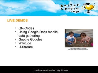 11/1/2009 LIVE DEMOS QR-Codes Using Google Docs mobile data gathering Google Goggles Wikitude U-Stream Photo credit (Creative Commons): http://www.flickr.com/photos/erikwdavis/ 