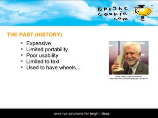 11/1/2009 Expensive Limited portability Poor usability Limited to text Used to have wheels...  THE PAST (HISTORY) Photo credit (Creative Commons): http://www.flickr.com/photos/miyagi/106756240/ 