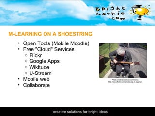 11/1/2009 M-LEARNING ON A SHOESTRING Open Tools (Mobile Moodle) Free "Cloud" Services Flickr Google Apps Wikitude U-Stream Mobile web Collaborate Photo credit (Creative Commons): http://www.flickr.com/photos/pip_r_lagenta/ 