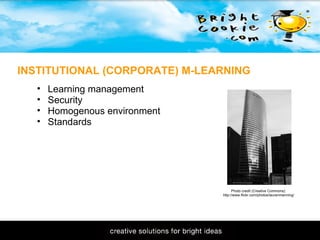 11/1/2009 INSTITUTIONAL (CORPORATE) M-LEARNING Learning management  Security Homogenous environment Standards Photo credit (Creative Commons): http://www.flickr.com/photos/laurenmanning/ 