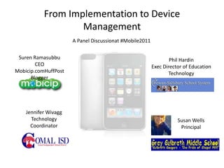 From Implementation to Device
                   Management
                      A Panel Discussionat #Mobile2011

 Suren Ramasubbu                                                 Phil Hardin
        CEO                                              Exec Director of Education
Mobicip.comHuffPost                                              Technology
      Blogger




    Jennifer Wivagg
      Technology                                                    Susan Wells
      Coordinator                                                    Principal
 