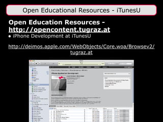 Open Education Resources -
http://opencontent.tugraz.at
• iPhone Development at iTunesU 
http://deimos.apple.com/WebObjects/Core.woa/Browsev2/
tugraz.at
Open Educational Resources - iTunesU
 