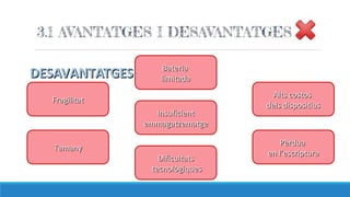 DESAVANTATGESDESAVANTATGES
FragilitatFragilitat
TamanyTamany
DificultatsDificultats
tecnològiquestecnològiques
InsuficientInsuficient
emmagatzematgeemmagatzematge
BateriaBateria
limitadalimitada
PèrduaPèrdua
en l’escripturaen l’escriptura
Alts costosAlts costos
dels dispositiusdels dispositius
 