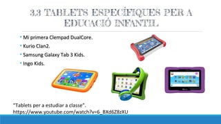• Mi primera Clempad DualCore.Mi primera Clempad DualCore.
• Kurio Clan2.Kurio Clan2.
• Samsung Galaxy Tab 3 Kids.Samsung Galaxy Tab 3 Kids.
• Ingo Kids.Ingo Kids.
“Tablets per a estudiar a classe”.
https://www.youtube.com/watch?v=6_BXd6Z8zXU
 