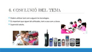 v Podem utilitzar tant com vulguem les tecnologies.
v És important que siguen bé utilitzades, tant a casa com a classe.
v Supervisió adulta.
 